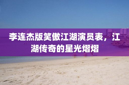 李连杰版笑傲江湖演员表，江湖传奇的星光熠熠