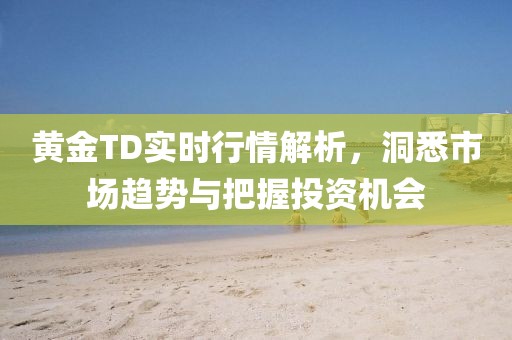 黄金TD实时行情解析，洞悉市场趋势与把握投资机会
