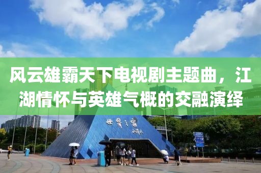 风云雄霸天下电视剧主题曲，江湖情怀与英雄气概的交融演绎