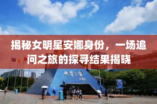 揭秘女明星安娜身份，一场追问之旅的探寻结果揭晓