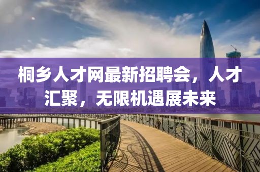 桐乡人才网最新招聘会，人才汇聚，无限机遇展未来