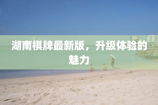 湖南棋牌最新版，升级体验的魅力