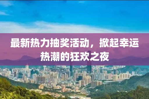 最新热力抽奖活动，掀起幸运热潮的狂欢之夜
