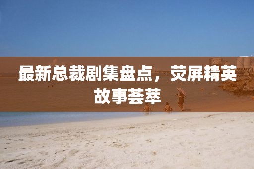 最新总裁剧集盘点，荧屏精英故事荟萃